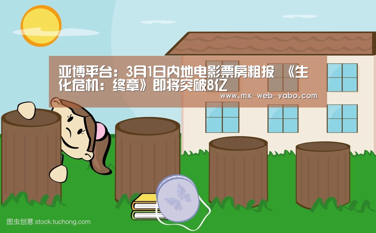 亚博平台：3月1日内地电影票房粗报 《生化危机：终章》即将突破8亿