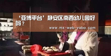 ‘亚博平台’静安区南西幼儿园好吗？