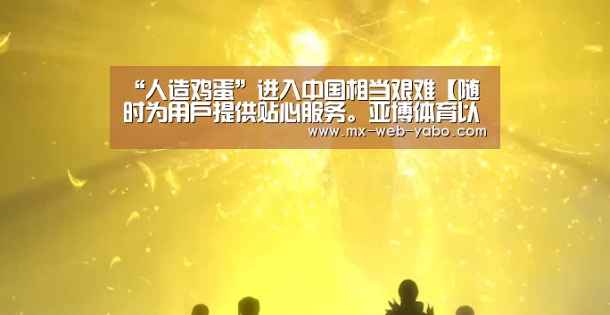 “人造鸡蛋”进入中国相当艰难【随时为用户提供贴心服务。亚博体育以国际化的视野与一