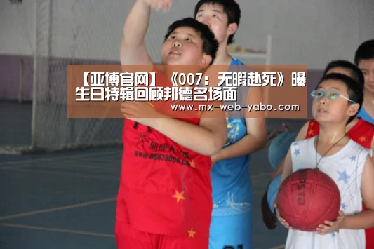 【亚博官网】《007：无暇赴死》曝生日特辑回顾邦德名场面