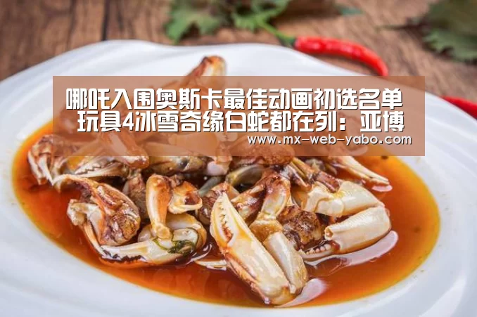 哪吒入围奥斯卡最佳动画初选名单  玩具4冰雪奇缘白蛇都在列：亚博官网