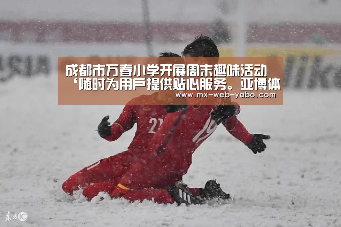 成都市万春小学开展周末趣味活动‘随时为用户提供贴心服务。亚博体育以国际化的视野与